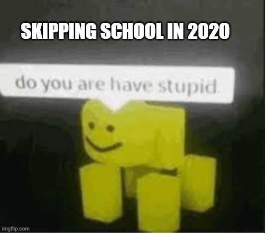 skipping school in 2020 | SKIPPING SCHOOL IN 2020 | image tagged in do you are have stupid | made w/ Imgflip meme maker