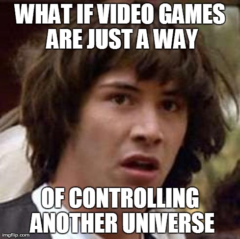 Conspiracy Keanu | WHAT IF VIDEO GAMES ARE JUST A WAY OF CONTROLLING ANOTHER UNIVERSE | image tagged in memes,conspiracy keanu | made w/ Imgflip meme maker