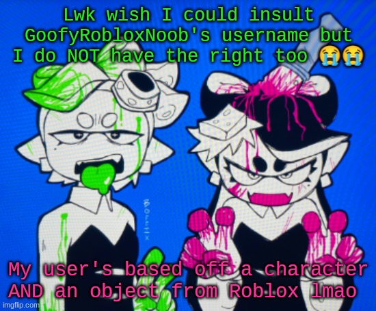 Sillies | Lwk wish I could insult GoofyRobloxNoob's username but I do NOT have the right too 😭😭; My user's based off a character AND an object from Roblox lmao | image tagged in sillies | made w/ Imgflip meme maker