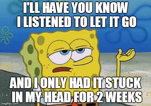 Spongebob | I'LL HAVE YOU KNOW I LISTENED TO LET IT GO AND I ONLY HAD IT STUCK IN MY HEAD FOR 2 WEEKS | image tagged in spongebob | made w/ Imgflip meme maker