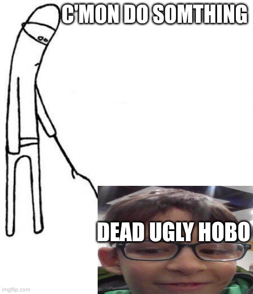 c'mon do something | C'MON DO SOMTHING; DEAD UGLY HOBO | image tagged in c'mon do something | made w/ Imgflip meme maker