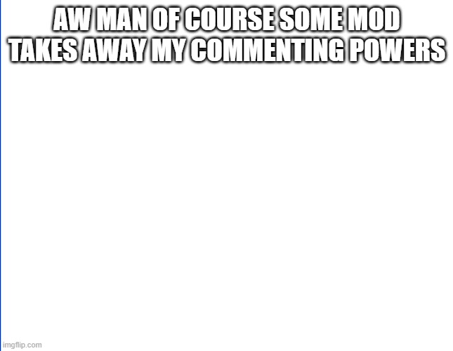 >:( | AW MAN OF COURSE SOME MOD TAKES AWAY MY COMMENTING POWERS | image tagged in wite screen | made w/ Imgflip meme maker