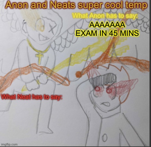 HELP | AAAAAAA EXAM IN 45 MINS | image tagged in anon and neats super cool shared temp | made w/ Imgflip meme maker