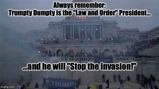 Psalm 58:10-11 in 2025! | Always remember:
Trumpty Dumpty is the "Law and Order" President... ...and he will "Stop the invasion!" | image tagged in trump | made w/ Imgflip meme maker