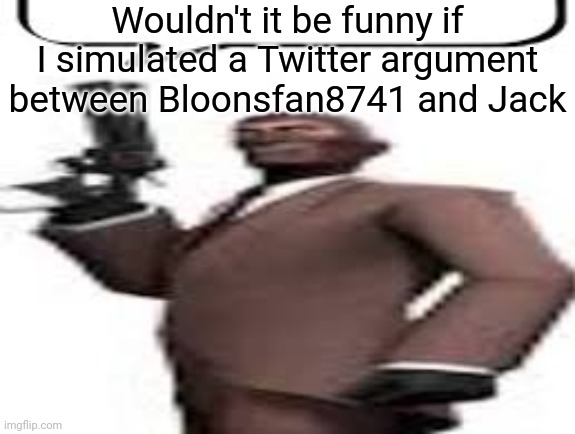 Because these two hate each other, I'm interested in seeing their comebacks | Wouldn't it be funny if I simulated a Twitter argument between Bloonsfan8741 and Jack | image tagged in tf2 spy,msmg,memes | made w/ Imgflip meme maker