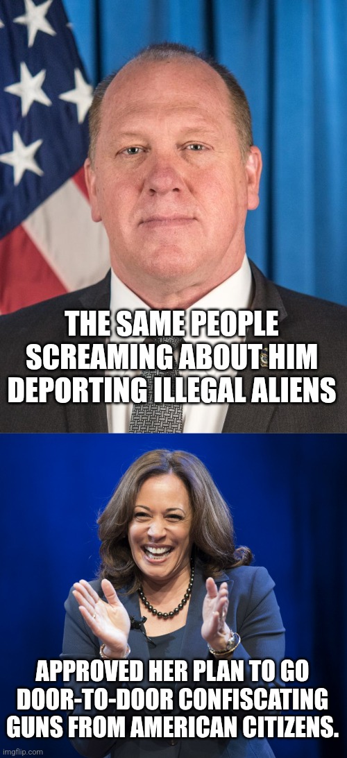 THE SAME PEOPLE SCREAMING ABOUT HIM DEPORTING ILLEGAL ALIENS; APPROVED HER PLAN TO GO DOOR-TO-DOOR CONFISCATING GUNS FROM AMERICAN CITIZENS. | image tagged in the real border czar,kamala harris laughing | made w/ Imgflip meme maker