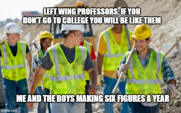 Construction worker | LEFT WING PROFESSORS: IF YOU DON'T GO TO COLLEGE YOU WILL BE LIKE THEM; ME AND THE BOYS MAKING SIX FIGURES A YEAR | image tagged in construction worker | made w/ Imgflip meme maker