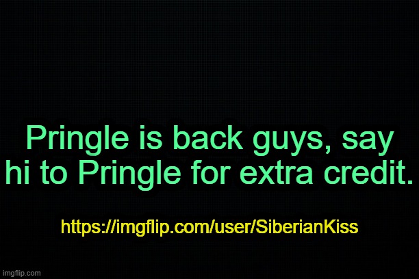 . | Pringle is back guys, say hi to Pringle for extra credit. https://imgflip.com/user/SiberianKiss | image tagged in the black | made w/ Imgflip meme maker