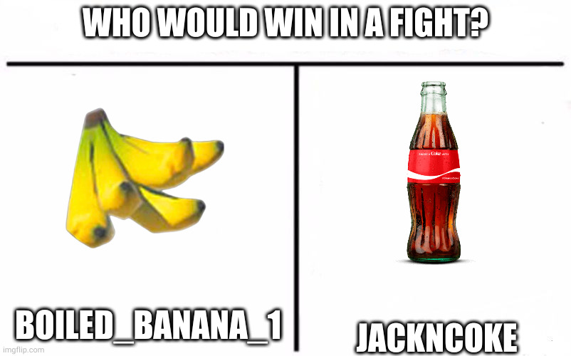 Who Would Win Blank | WHO WOULD WIN IN A FIGHT? JACKNCOKE; BOILED_BANANA_1 | image tagged in who would win blank | made w/ Imgflip meme maker