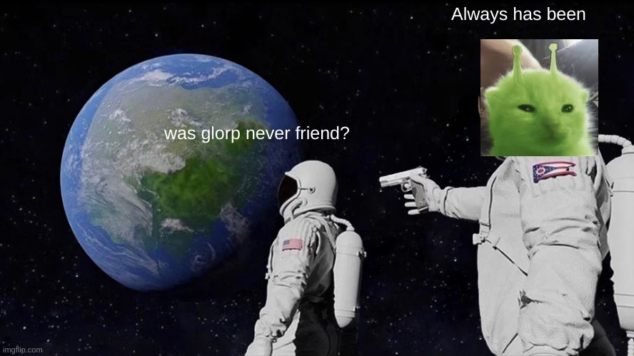 Glorp | Always has been; was glorp never friend? | image tagged in memes,always has been | made w/ Imgflip meme maker