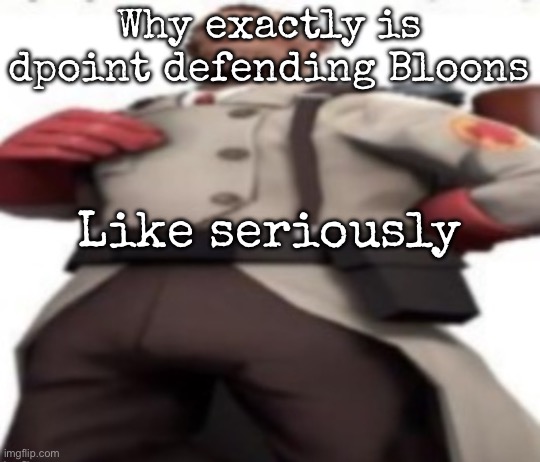 Ze medic | Why exactly is dpoint defending Bloons; Like seriously | image tagged in ze medic,msmg | made w/ Imgflip meme maker