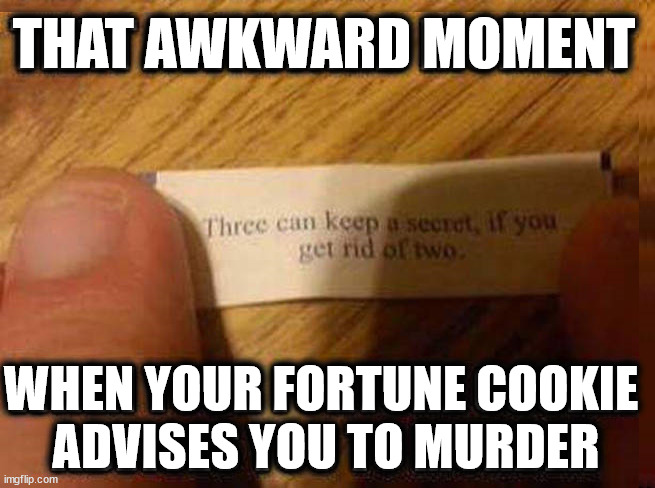 More than one person can not keep a secret | THAT AWKWARD MOMENT; WHEN YOUR FORTUNE COOKIE 
ADVISES YOU TO MURDER | image tagged in dark humor | made w/ Imgflip meme maker