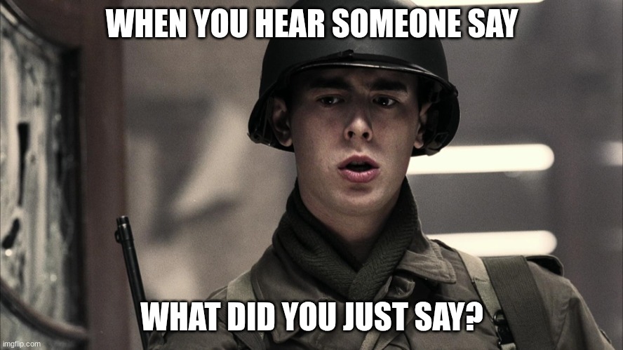 soldier | WHEN YOU HEAR SOMEONE SAY; WHAT DID YOU JUST SAY? | image tagged in soldier | made w/ Imgflip meme maker