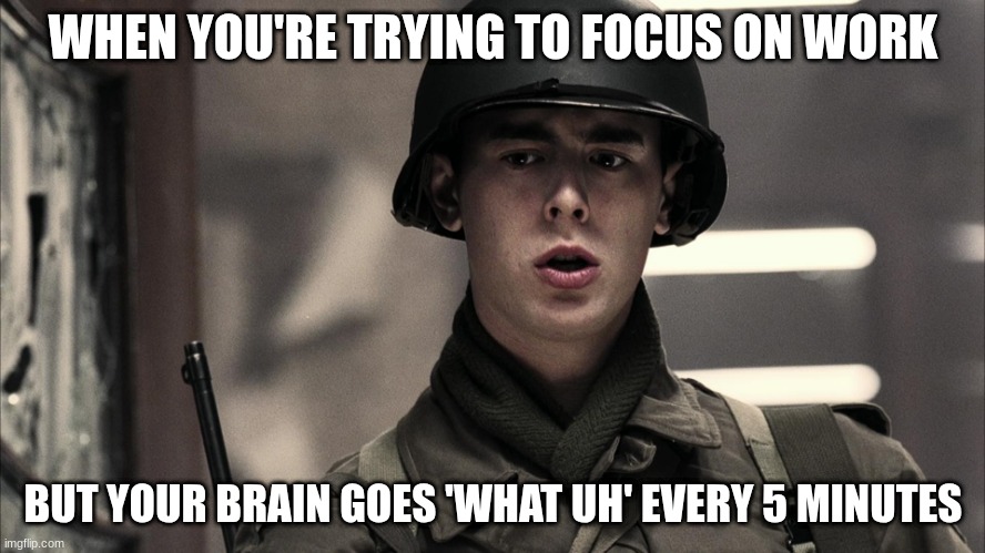 soldier | WHEN YOU'RE TRYING TO FOCUS ON WORK; BUT YOUR BRAIN GOES 'WHAT UH' EVERY 5 MINUTES | image tagged in soldier | made w/ Imgflip meme maker
