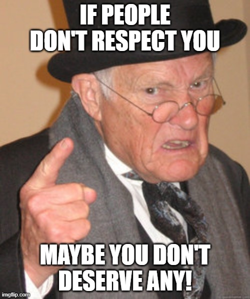 Respect must be earned | IF PEOPLE DON'T RESPECT YOU; MAYBE YOU DON'T
DESERVE ANY! | image tagged in memes,back in my day,respect,disrespect,appreciation,honesty | made w/ Imgflip meme maker