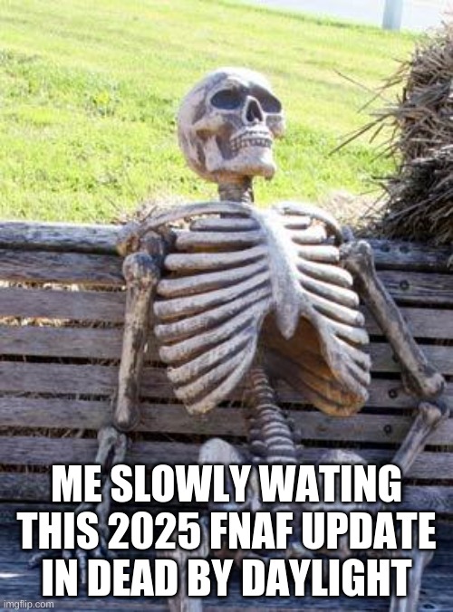 Waiting Skeleton | ME SLOWLY WATING THIS 2025 FNAF UPDATE IN DEAD BY DAYLIGHT | image tagged in memes,waiting skeleton | made w/ Imgflip meme maker