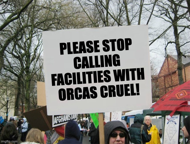 SeaWorld did the right thing when it had orcas in captivity; Blackfish is made of lies. | PLEASE STOP CALLING FACILITIES WITH ORCAS CRUEL! | image tagged in blank protest sign,seaworld | made w/ Imgflip meme maker