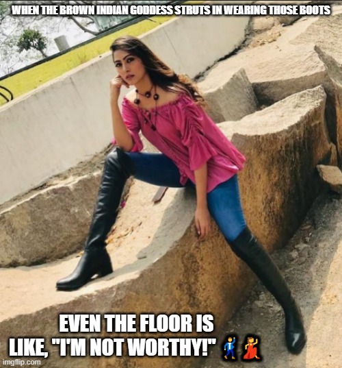 Hot Pajeeta | WHEN THE BROWN INDIAN GODDESS STRUTS IN WEARING THOSE BOOTS; EVEN THE FLOOR IS LIKE, "I'M NOT WORTHY!" 🕺💃 | image tagged in hot pajeeta | made w/ Imgflip meme maker