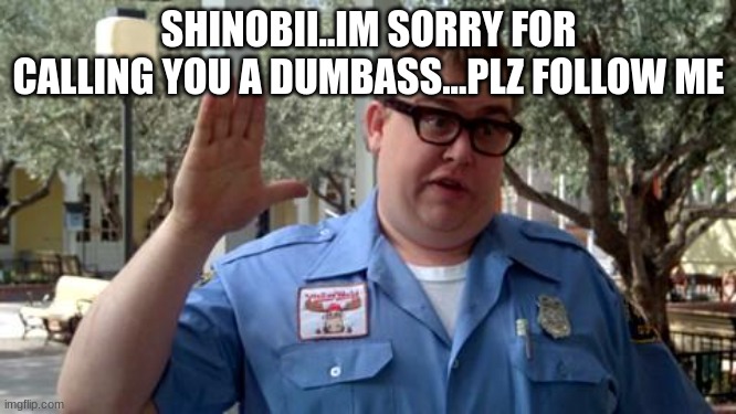 please | SHINOBII..IM SORRY FOR CALLING YOU A DUMBASS...PLZ FOLLOW ME | image tagged in sorry folks | made w/ Imgflip meme maker