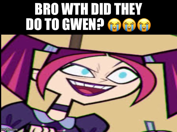 I guess not winning the mil really affected her | BRO WTH DID THEY DO TO GWEN? 😭😭😭 | image tagged in total drama,funny,memes,random tag i decided to put | made w/ Imgflip meme maker