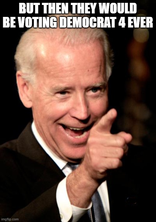 Smilin Biden Meme | BUT THEN THEY WOULD BE VOTING DEMOCRAT 4 EVER | image tagged in memes,smilin biden | made w/ Imgflip meme maker