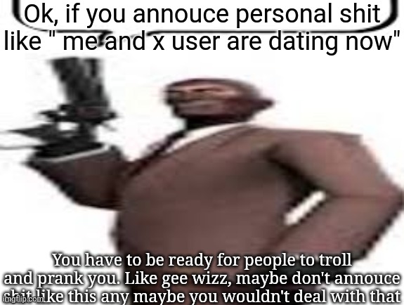 Also this is the fucking Internet, there's not a single person who cares about your personal shit, they'll troll you until they  | Ok, if you annouce personal shit like " me and x user are dating now"; You have to be ready for people to troll and prank you. Like gee wizz, maybe don't annouce shit like this any maybe you wouldn't deal with that | image tagged in tf2 spy,msmg,memes | made w/ Imgflip meme maker