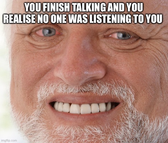 Hide the Pain Harold | YOU FINISH TALKING AND YOU REALISE NO ONE WAS LISTENING TO YOU | image tagged in hide the pain harold | made w/ Imgflip meme maker