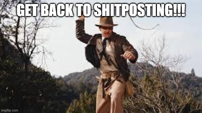 Whip | GET BACK TO SHITPOSTING!!! | image tagged in whip | made w/ Imgflip meme maker