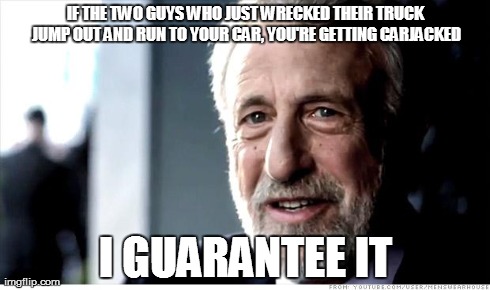 I Guarantee It | IF THE TWO GUYS WHO JUST WRECKED THEIR TRUCK JUMP OUT AND RUN TO YOUR CAR, YOU'RE GETTING CARJACKED I GUARANTEE IT | image tagged in memes,i guarantee it,AdviceAnimals | made w/ Imgflip meme maker