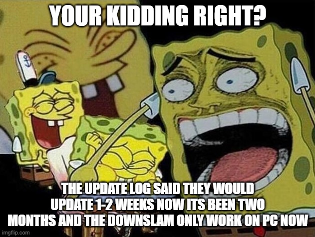 Spongebob laughing Hysterically | YOUR KIDDING RIGHT? THE UPDATE LOG SAID THEY WOULD UPDATE 1-2 WEEKS NOW ITS BEEN TWO MONTHS AND THE DOWNSLAM ONLY WORK ON PC NOW | image tagged in spongebob laughing hysterically | made w/ Imgflip meme maker