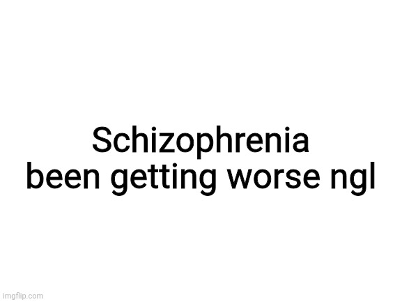 (Mod: crazy? I was crazy once.) | Schizophrenia been getting worse ngl | image tagged in blank white template | made w/ Imgflip meme maker