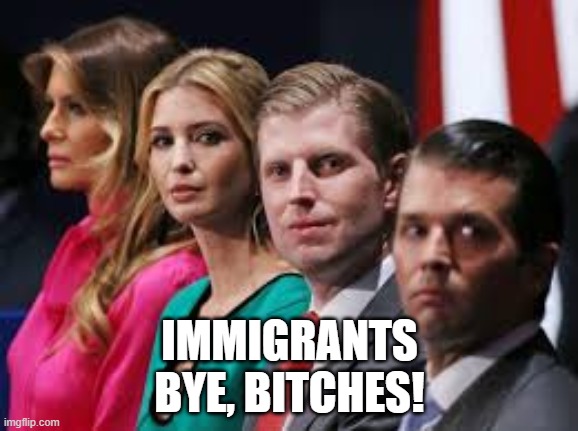 Ivanka Trump Eric Trump Don Jr. | IMMIGRANTS
BYE, BITCHES! | image tagged in ivanka,ivanka trump,eric trump,donald trump jr,donald trump | made w/ Imgflip meme maker