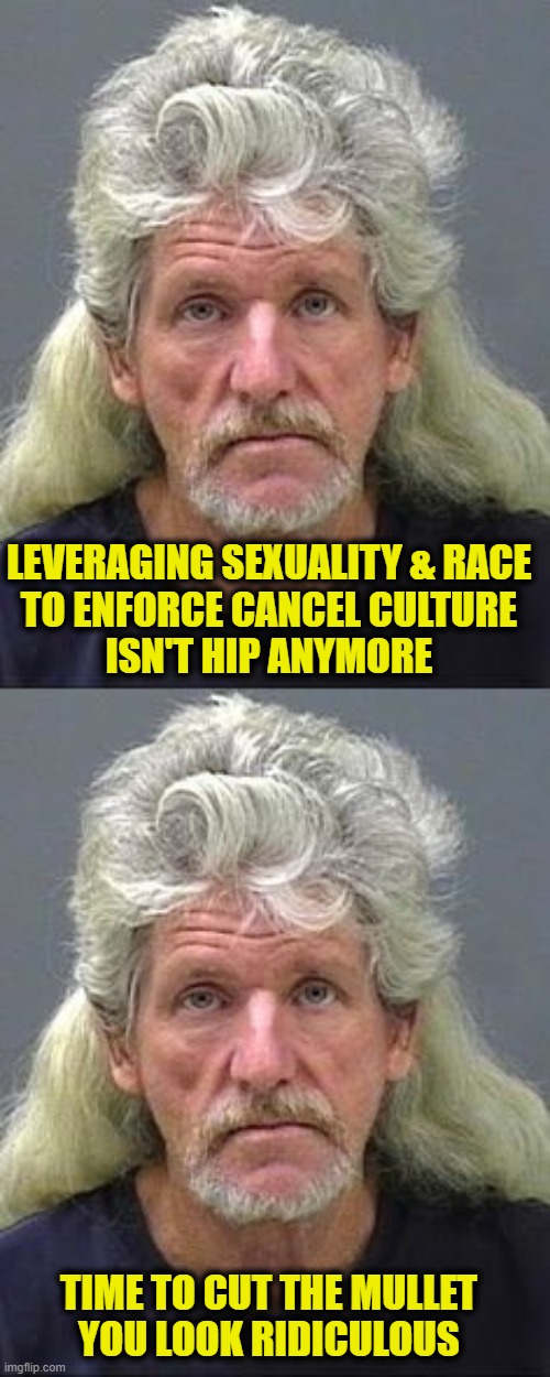 Woke is cringing hard! | LEVERAGING SEXUALITY & RACE
TO ENFORCE CANCEL CULTURE
ISN'T HIP ANYMORE; TIME TO CUT THE MULLET
YOU LOOK RIDICULOUS | image tagged in woke | made w/ Imgflip meme maker