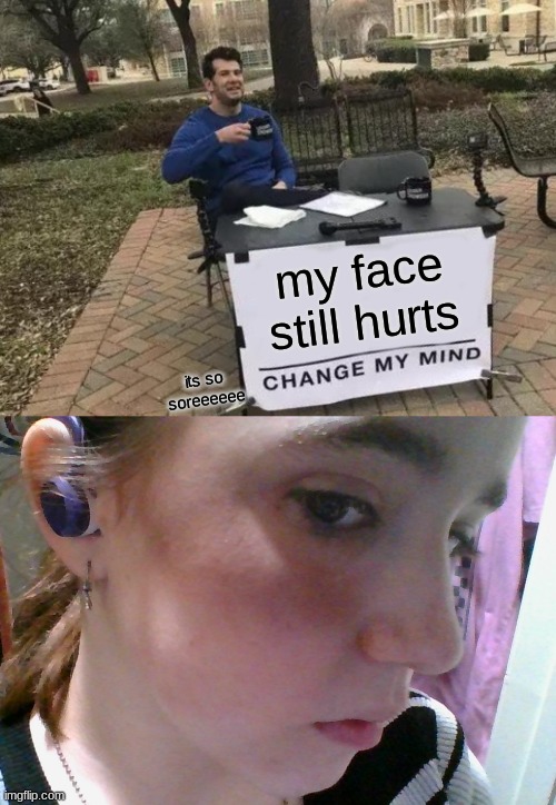 bro | my face still hurts; its so soreeeeee | image tagged in memes,change my mind | made w/ Imgflip meme maker