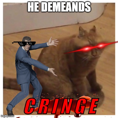 HE DEMANDS CRINGE | HE DEMEANDS; C R I N G E | image tagged in oh no cringe | made w/ Imgflip meme maker