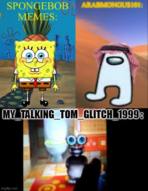 me | MY_TALKING_TOM_GLITCH_1999 : | image tagged in arabmungus101 and spogebob memes,my talking tom 1999 | made w/ Imgflip meme maker