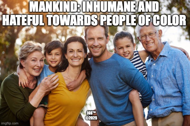 Inhumane | MANKIND: INHUMANE AND HATEFUL TOWARDS PEOPLE OF COLOR; IGS™
©2025 | image tagged in white people | made w/ Imgflip meme maker