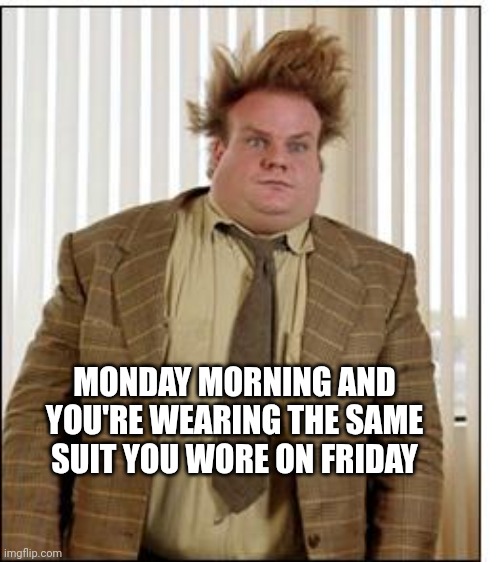 Chris Farley Hair | MONDAY MORNING AND YOU'RE WEARING THE SAME SUIT YOU WORE ON FRIDAY | image tagged in chris farley hair | made w/ Imgflip meme maker