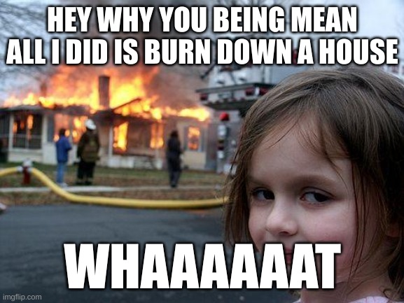 Disaster Girl Meme | HEY WHY YOU BEING MEAN ALL I DID IS BURN DOWN A HOUSE; WHAAAAAAT | image tagged in memes,disaster girl | made w/ Imgflip meme maker