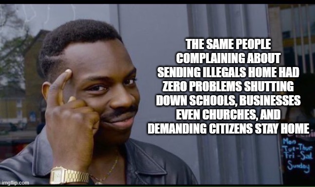 Mr. President, send them all back | THE SAME PEOPLE COMPLAINING ABOUT SENDING ILLEGALS HOME HAD ZERO PROBLEMS SHUTTING DOWN SCHOOLS, BUSINESSES EVEN CHURCHES, AND DEMANDING CITIZENS STAY HOME | image tagged in thinking man,democrat war on america,covid tyrants,deportation,all illegals are criminals,democrat hypocrisy | made w/ Imgflip meme maker