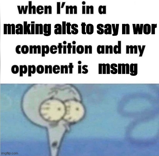 whe i'm in a competition and my opponent is | making alts to say n wor msmg | image tagged in whe i'm in a competition and my opponent is | made w/ Imgflip meme maker