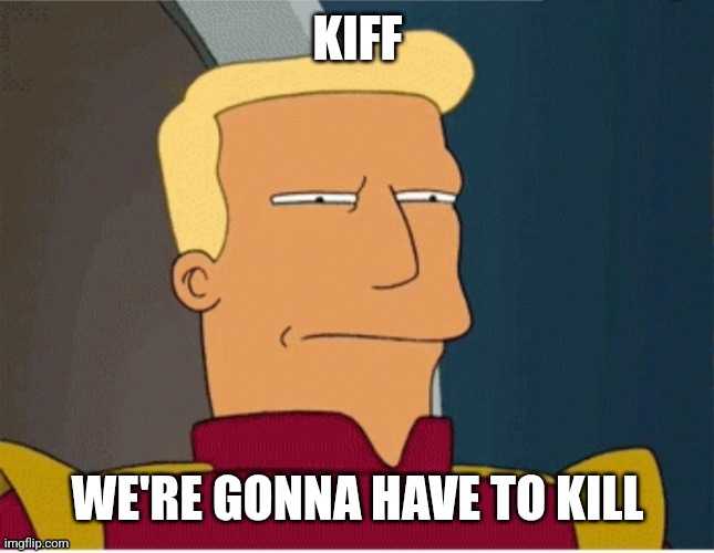 ZAPP BRANNIGAN SQUINT | KIFF WE'RE GONNA HAVE TO KILL | image tagged in zapp brannigan squint | made w/ Imgflip meme maker