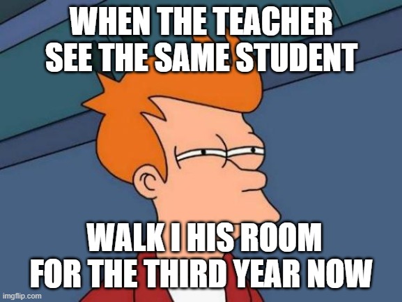 Futurama Fry | WHEN THE TEACHER SEE THE SAME STUDENT; WALK I HIS ROOM FOR THE THIRD YEAR NOW | image tagged in memes,futurama fry | made w/ Imgflip meme maker