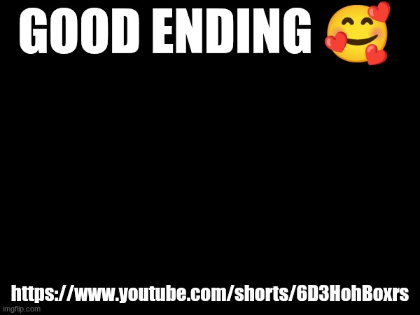 GOOD ENDING 🥰; https://www.youtube.com/shorts/6D3HohBoxrs | made w/ Imgflip meme maker