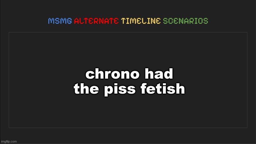 MSMG: Alternate Timeline Scenarios | chrono had the piss fetish | image tagged in msmg alternate timeline scenarios | made w/ Imgflip meme maker