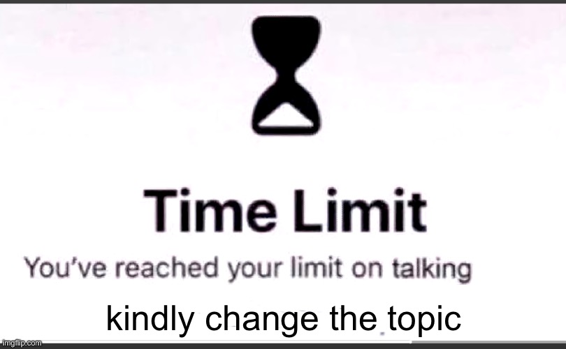 You've reached your limit on talking | kindly change the topic | image tagged in you've reached your limit on talking | made w/ Imgflip meme maker
