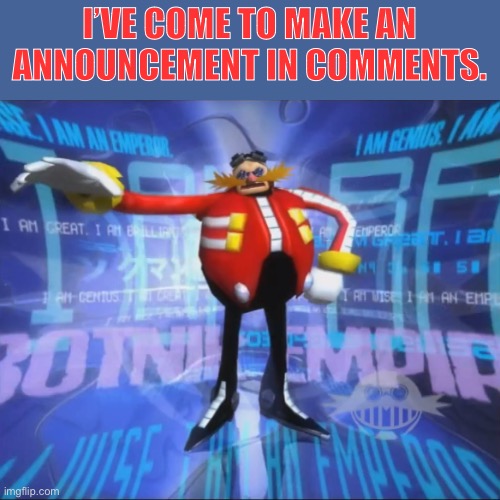 Head to the comments. | I’VE COME TO MAKE AN ANNOUNCEMENT IN COMMENTS. | image tagged in eggman's announcement | made w/ Imgflip meme maker