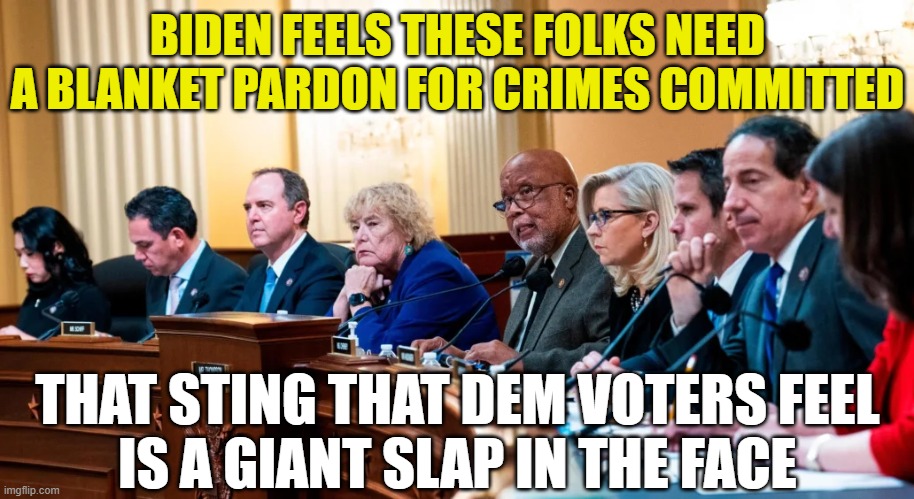 J6 Committee | BIDEN FEELS THESE FOLKS NEED A BLANKET PARDON FOR CRIMES COMMITTED; THAT STING THAT DEM VOTERS FEEL
IS A GIANT SLAP IN THE FACE | image tagged in j6 committee | made w/ Imgflip meme maker