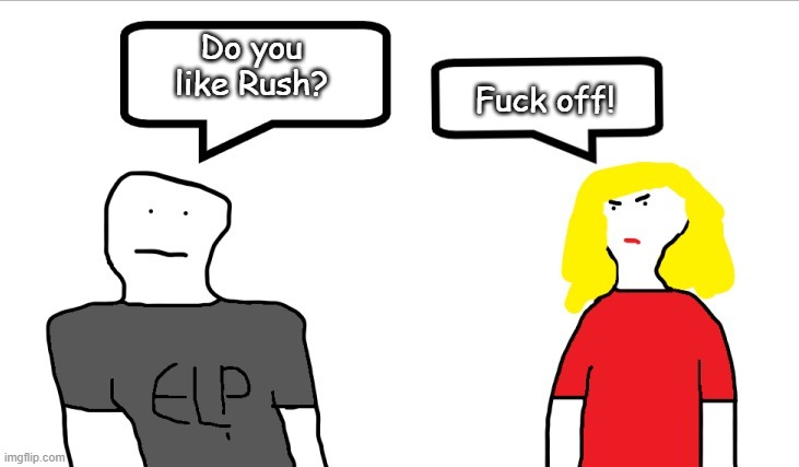 I HATE MY STUPID PROG LIFE! | Fuck off! Do you like Rush? | made w/ Imgflip meme maker