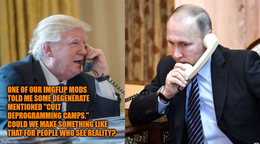 Trump Putin phone call | ONE OF OUR IMGFLIP MODS
TOLD ME SOME DEGENERATE MENTIONED "CULT DEPROGRAMMING CAMPS."
COULD WE MAKE SOMETHING LIKE THAT FOR PEOPLE WHO SEE R | image tagged in trump putin phone call | made w/ Imgflip meme maker